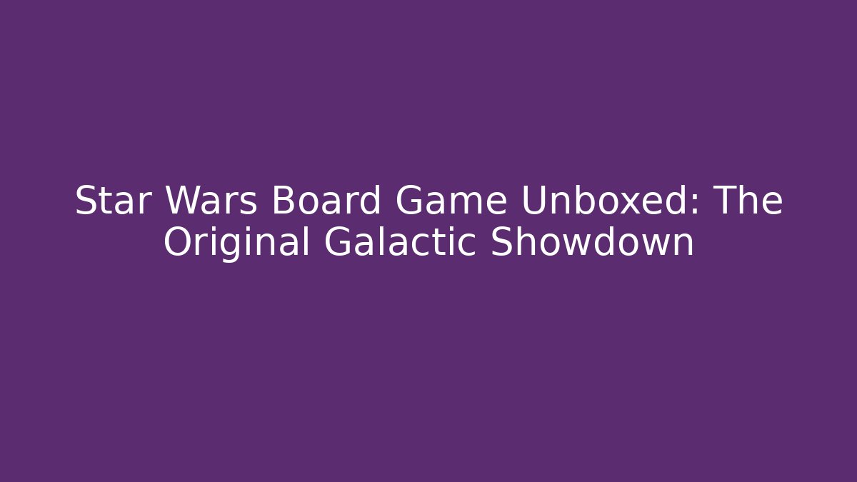 Star Wars Board Game Unboxed: The Original Galactic Showdown