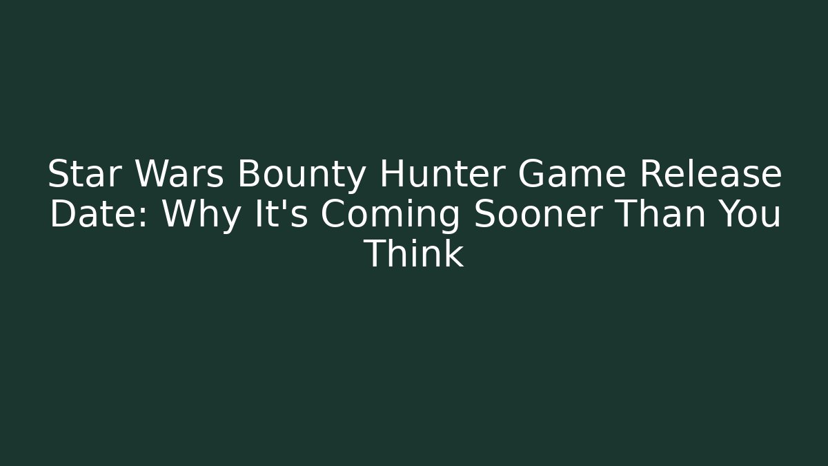 Star Wars Bounty Hunter Game Release Date: Why It's Coming Sooner Than You Think