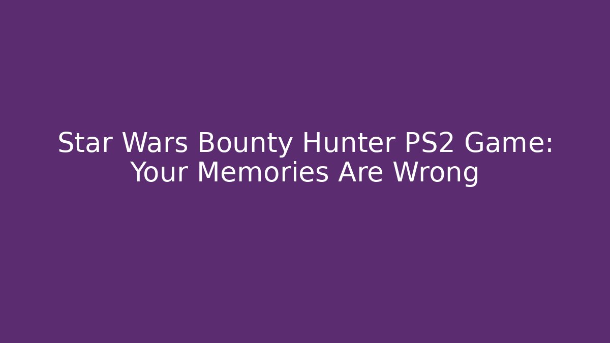 Star Wars Bounty Hunter PS2 Game: Your Memories Are Wrong