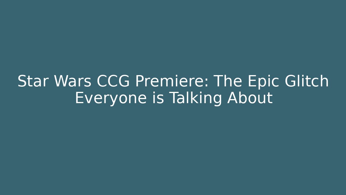 Star Wars CCG Premiere: The Epic Glitch Everyone is Talking About