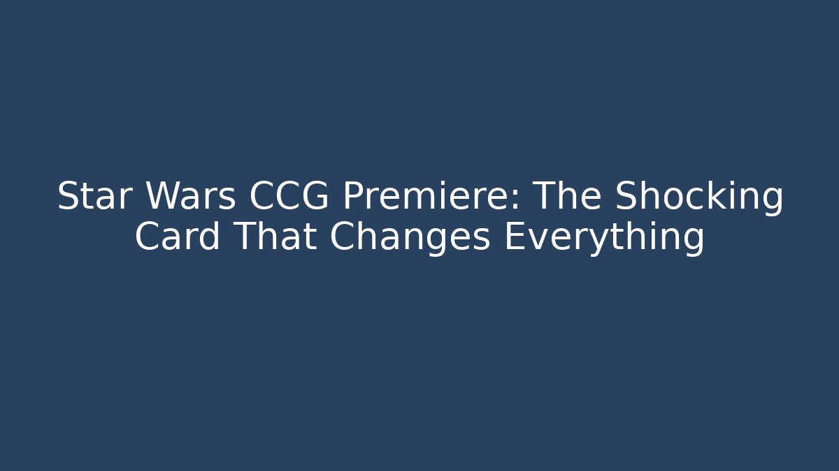 Star Wars CCG Premiere: The Shocking Card That Changes Everything
