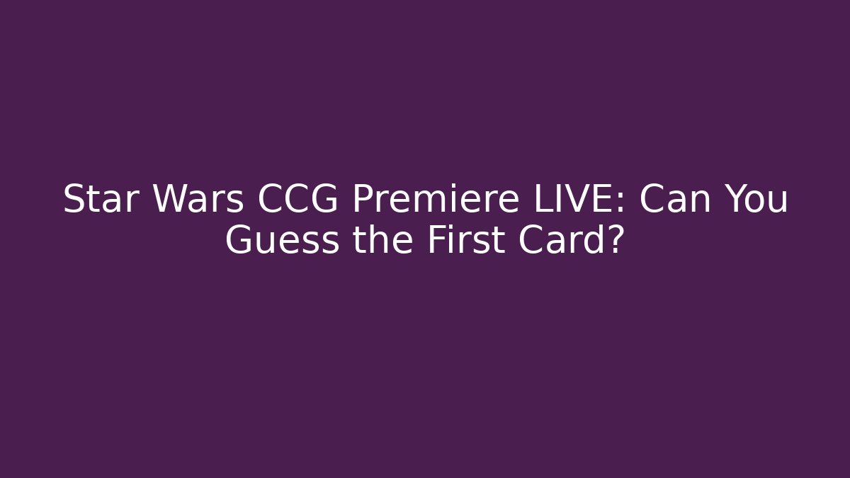 Star Wars CCG Premiere LIVE: Can You Guess the First Card?