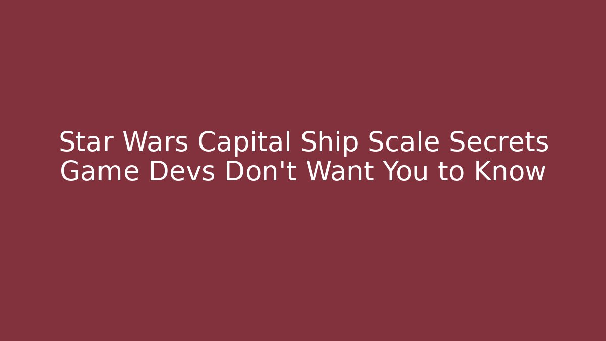 Star Wars Capital Ship Scale Secrets Game Devs Don’t Want You to Know