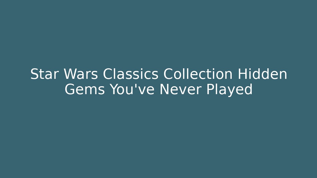 Star Wars Classics Collection Hidden Gems You’ve Never Played