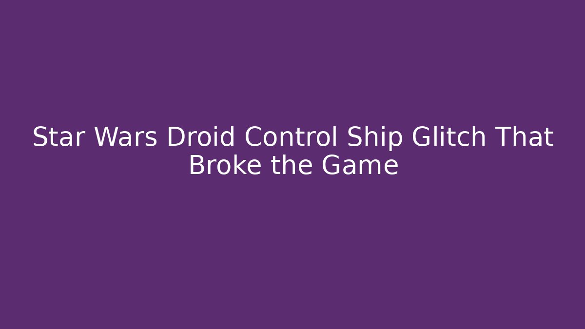 Star Wars Droid Control Ship Glitch That Broke the Game