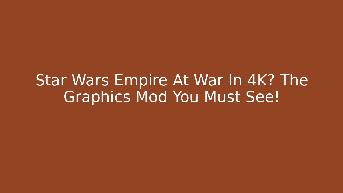 Star Wars Empire At War In 4K? The Graphics Mod You Must See!