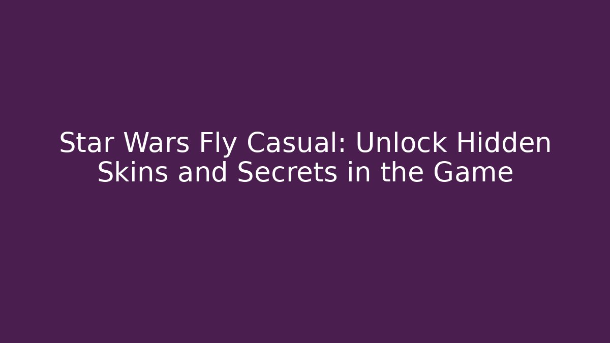 Star Wars Fly Casual: Unlock Hidden Skins and Secrets in the Game