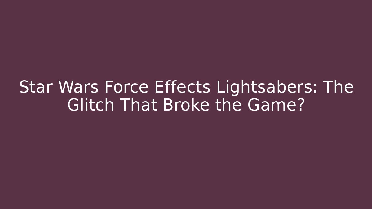 Star Wars Force Effects Lightsabers: The Glitch That Broke the Game? - Critter Realm