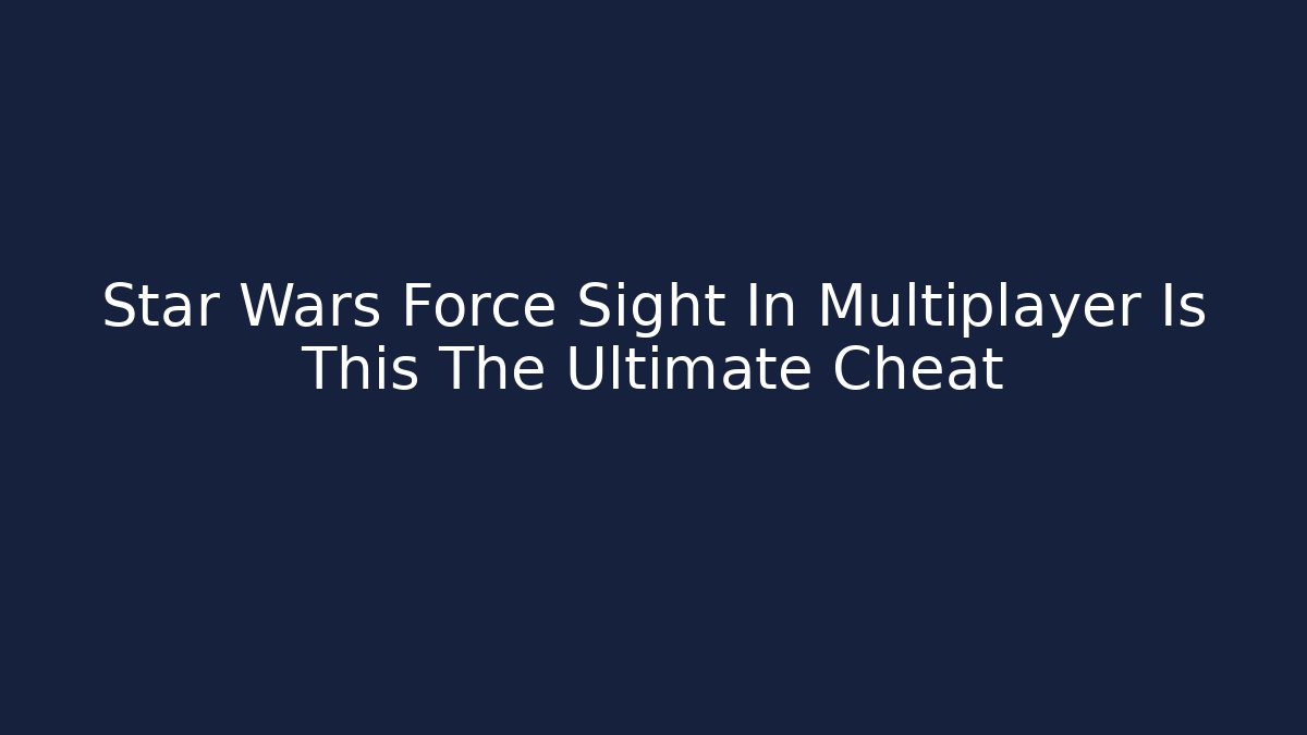 Star Wars Force Sight In Multiplayer Is This The Ultimate Cheat