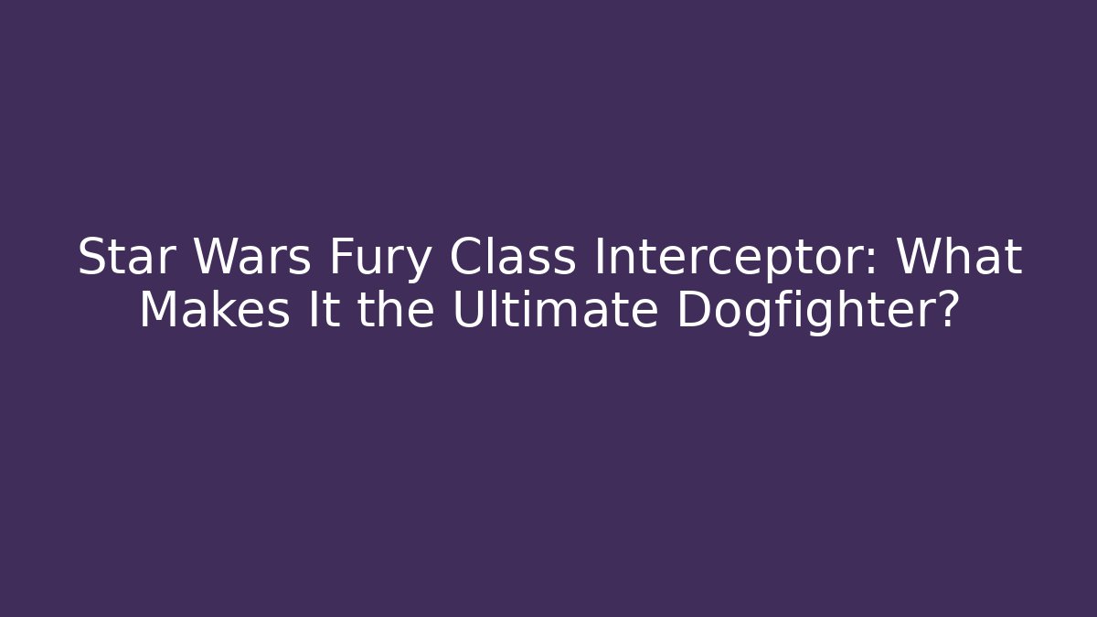 Star Wars Fury Class Interceptor: What Makes It the Ultimate Dogfighter?
