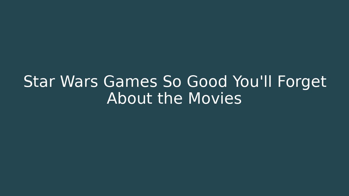 Star Wars Games So Good You'll Forget About the Movies