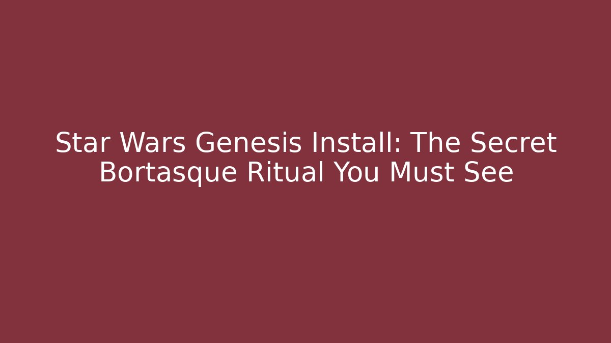 Star Wars Genesis Install: The Secret Bortasque Ritual You Must See