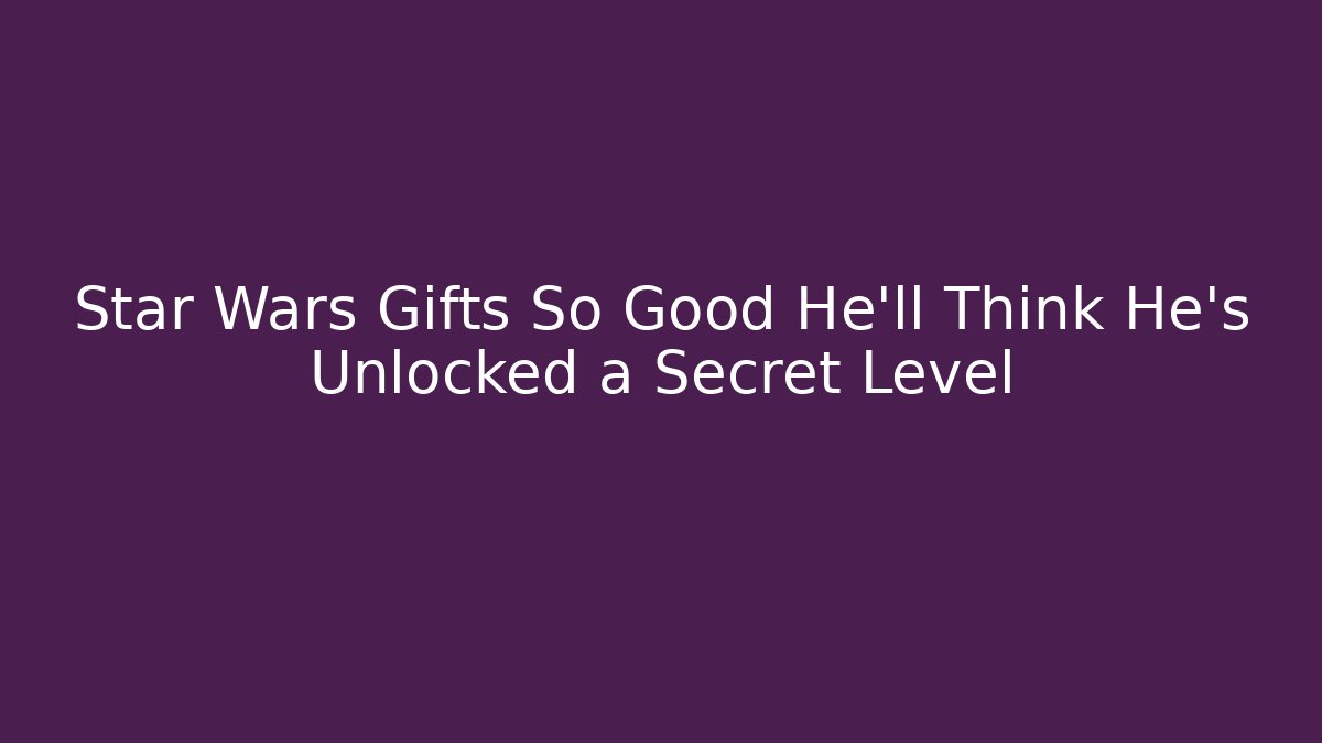 Star Wars Gifts So Good He’ll Think He’s Unlocked a Secret Level