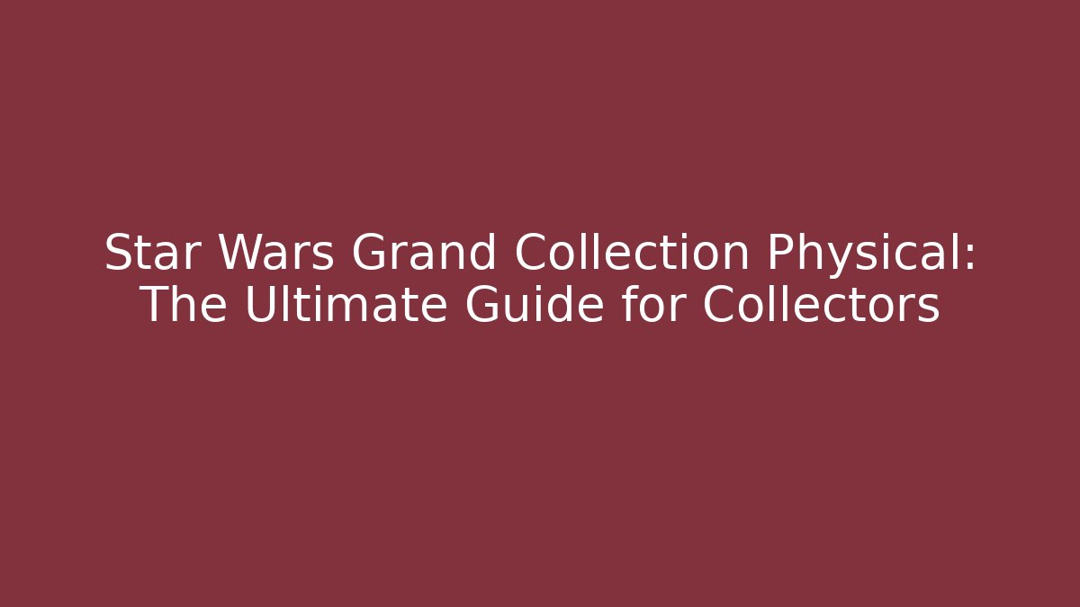 Star Wars Grand Collection Physical: The Ultimate Guide for Collectors