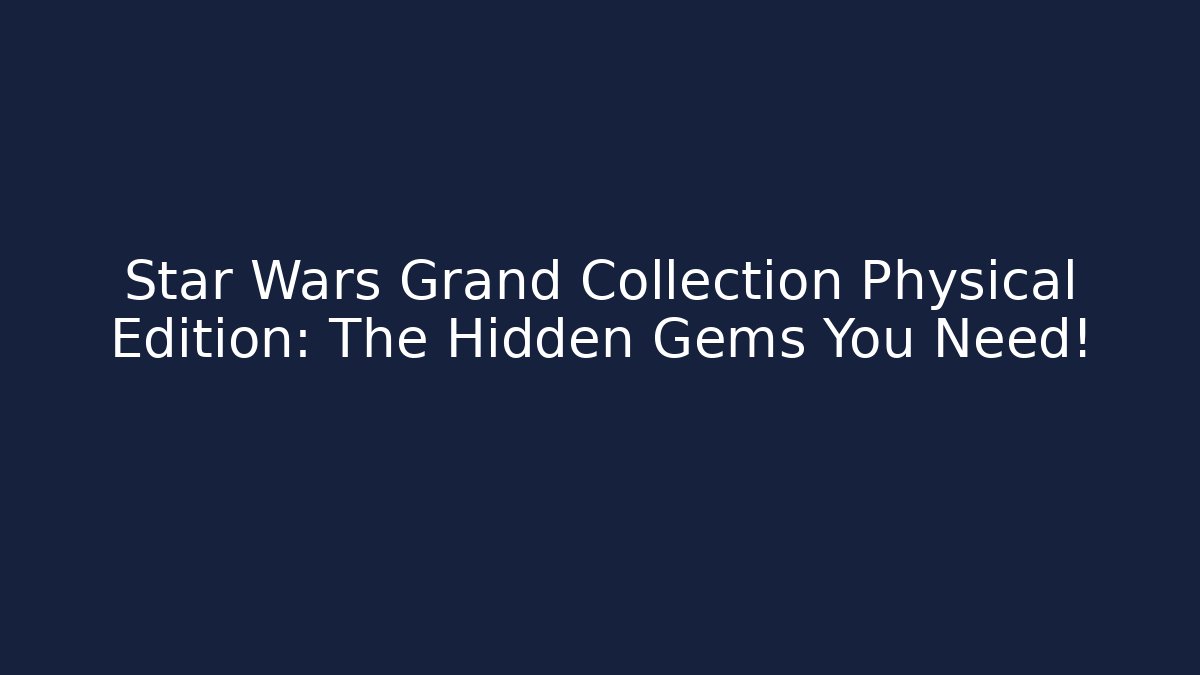 Star Wars Grand Collection Physical Edition: The Hidden Gems You Need!
