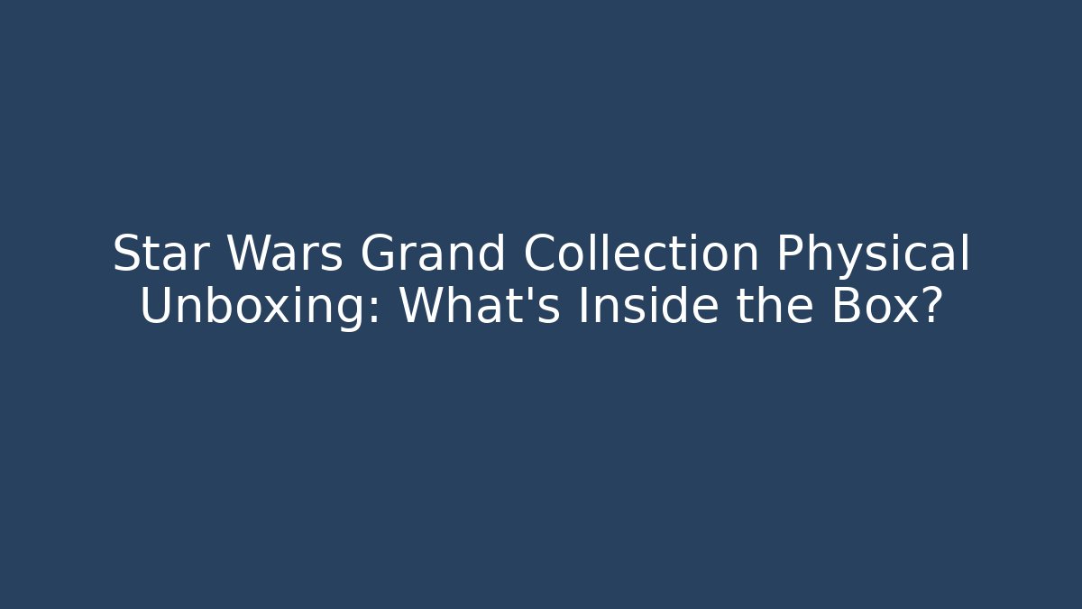 Star Wars Grand Collection Physical Unboxing: What's Inside the Box?
