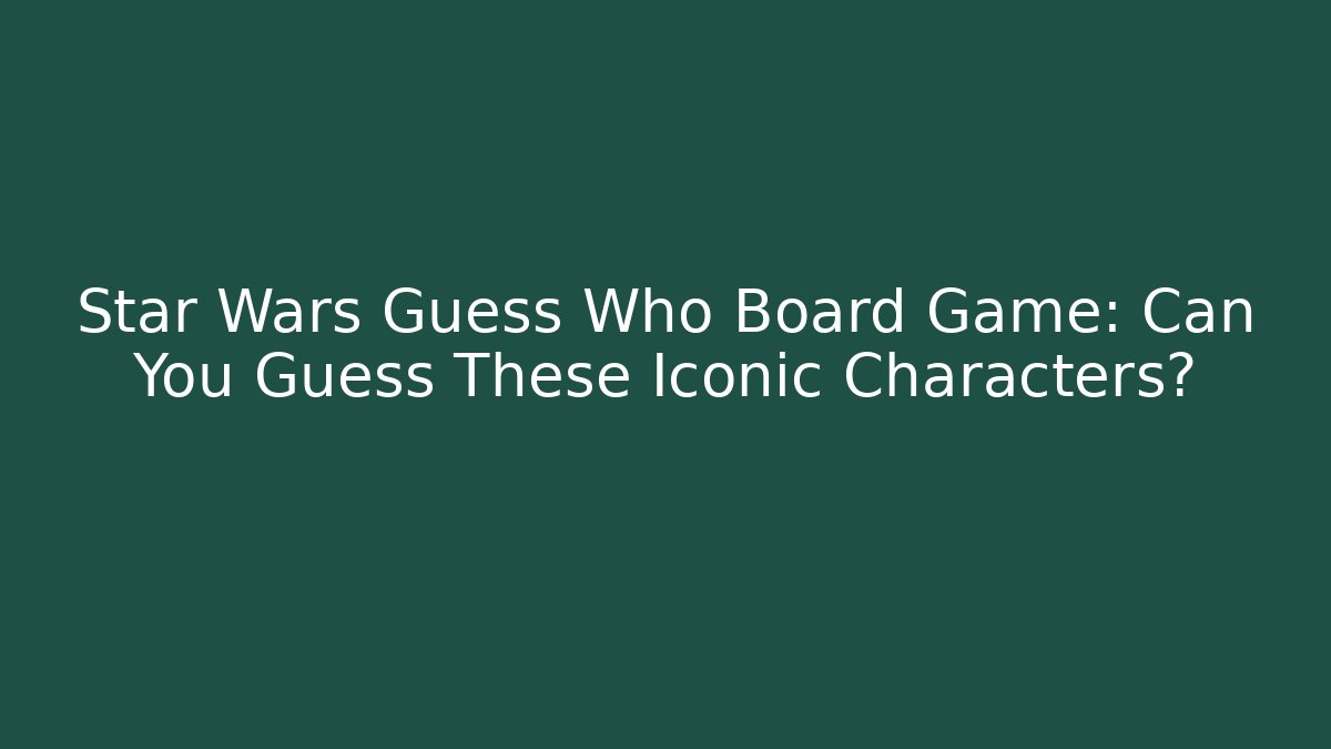 Star Wars Guess Who Board Game: Can You Guess These Iconic Characters?