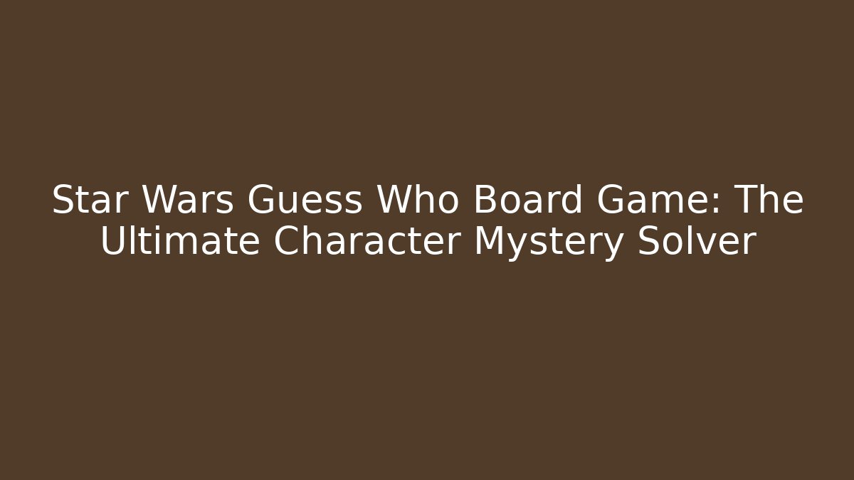 Star Wars Guess Who Board Game: The Ultimate Character Mystery Solver