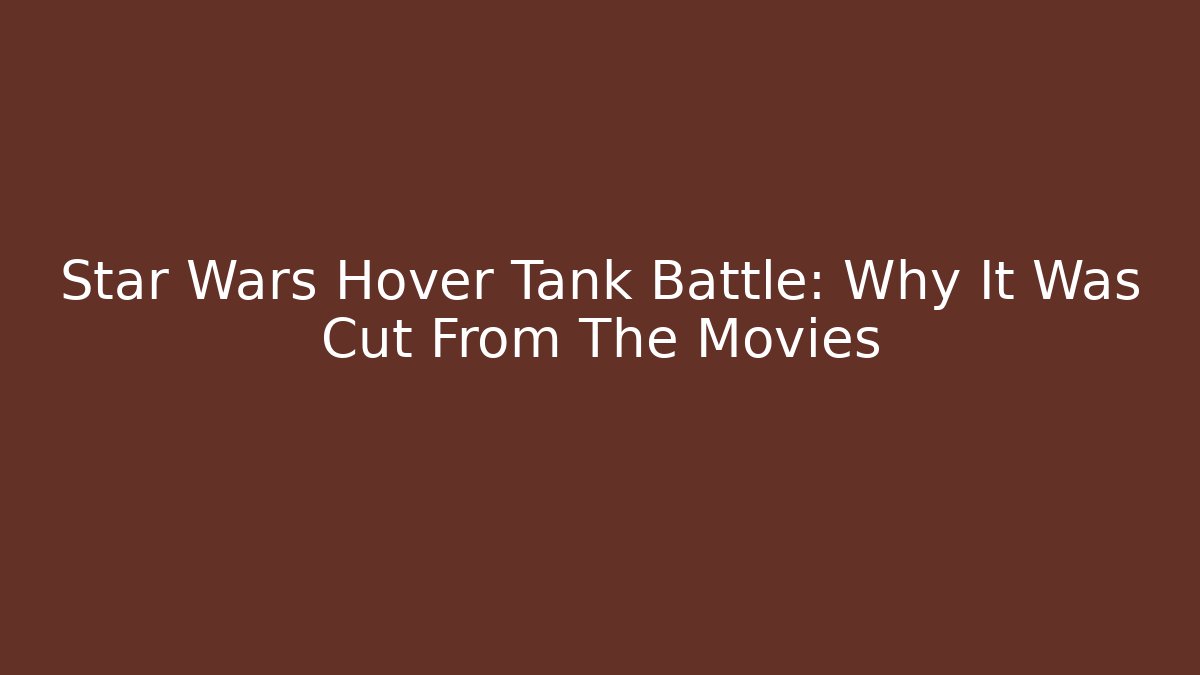 Star Wars Hover Tank Battle: Why It Was Cut From The Movies