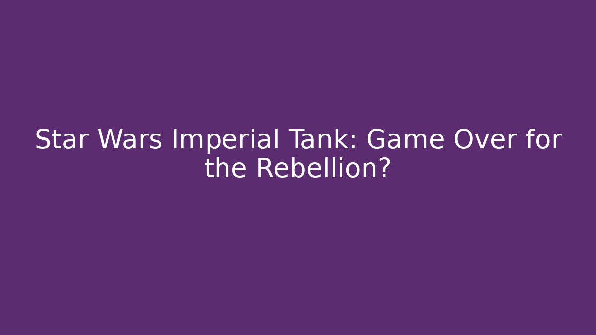Star Wars Imperial Tank: Game Over for the Rebellion?