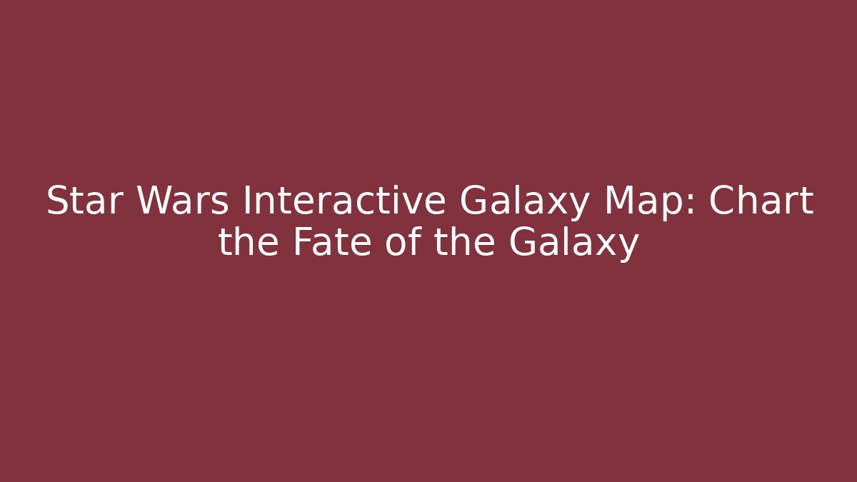 Star Wars Interactive Galaxy Map: Chart the Fate of the Galaxy
