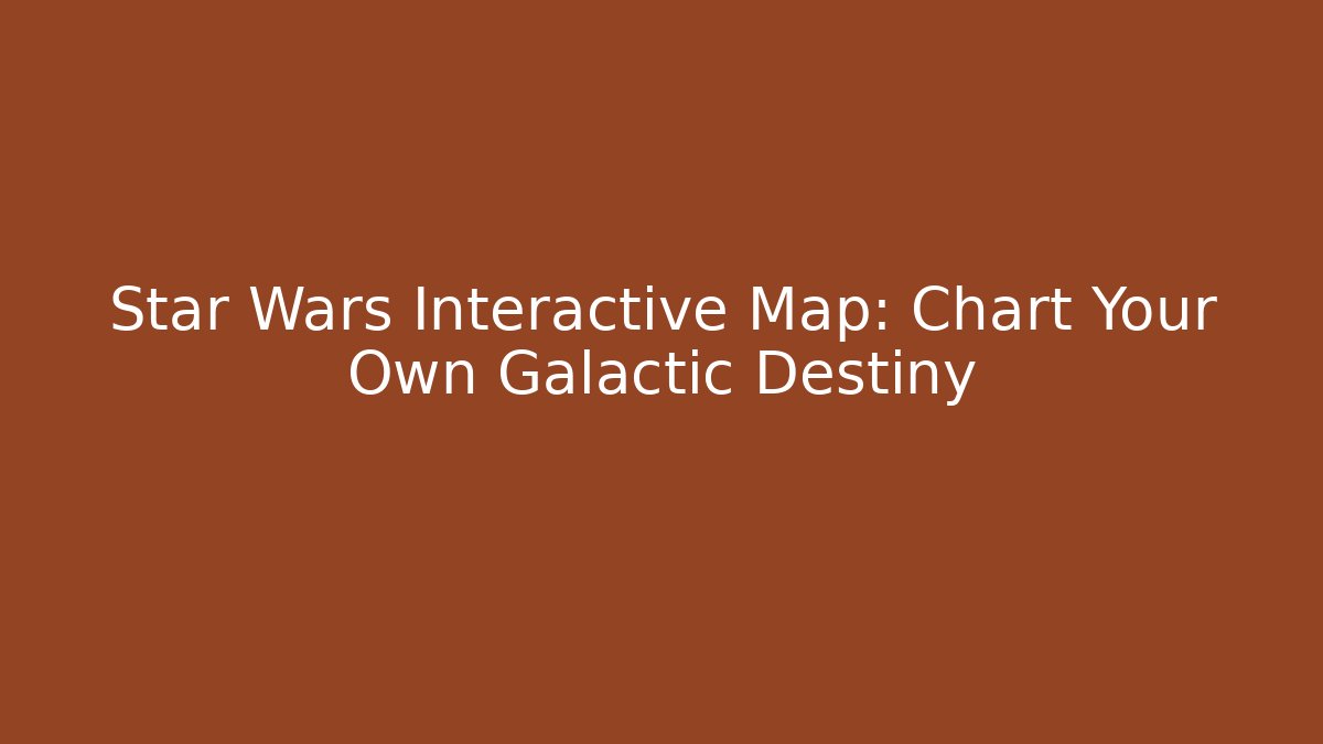 Star Wars Interactive Map: Chart Your Own Galactic Destiny