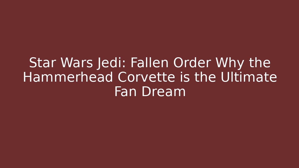 Star Wars Jedi: Fallen Order Why the Hammerhead Corvette is the Ultimate Fan Dream