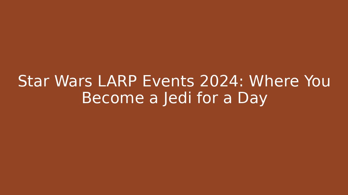 Star Wars LARP Events 2024: Where You Become a Jedi for a Day