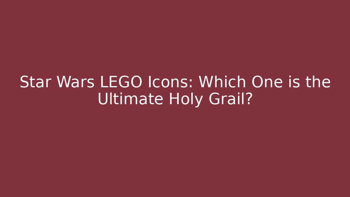 Star Wars LEGO Icons: Which One is the Ultimate Holy Grail? - Critter Realm