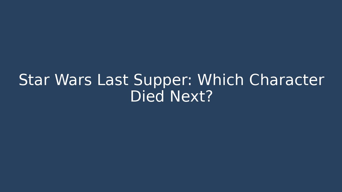 Star Wars Last Supper: Which Character Died Next? - Critter Realm
