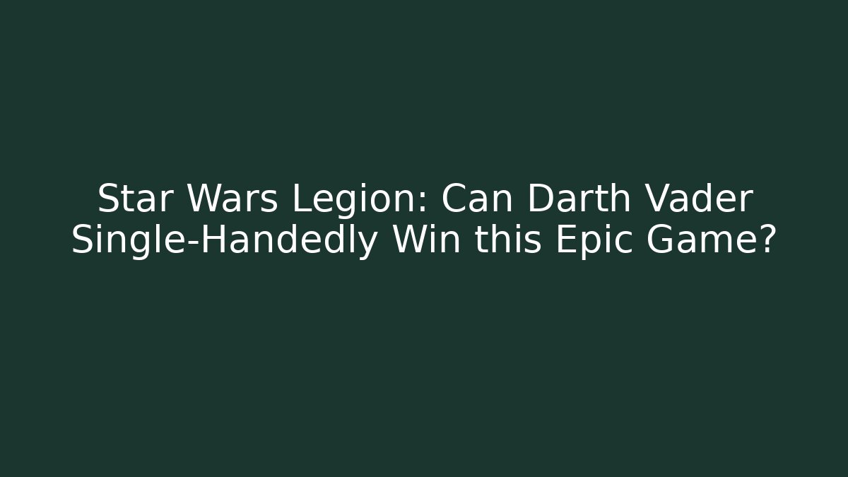 Star Wars Legion: Can Darth Vader Single-Handedly Win this Epic Game?