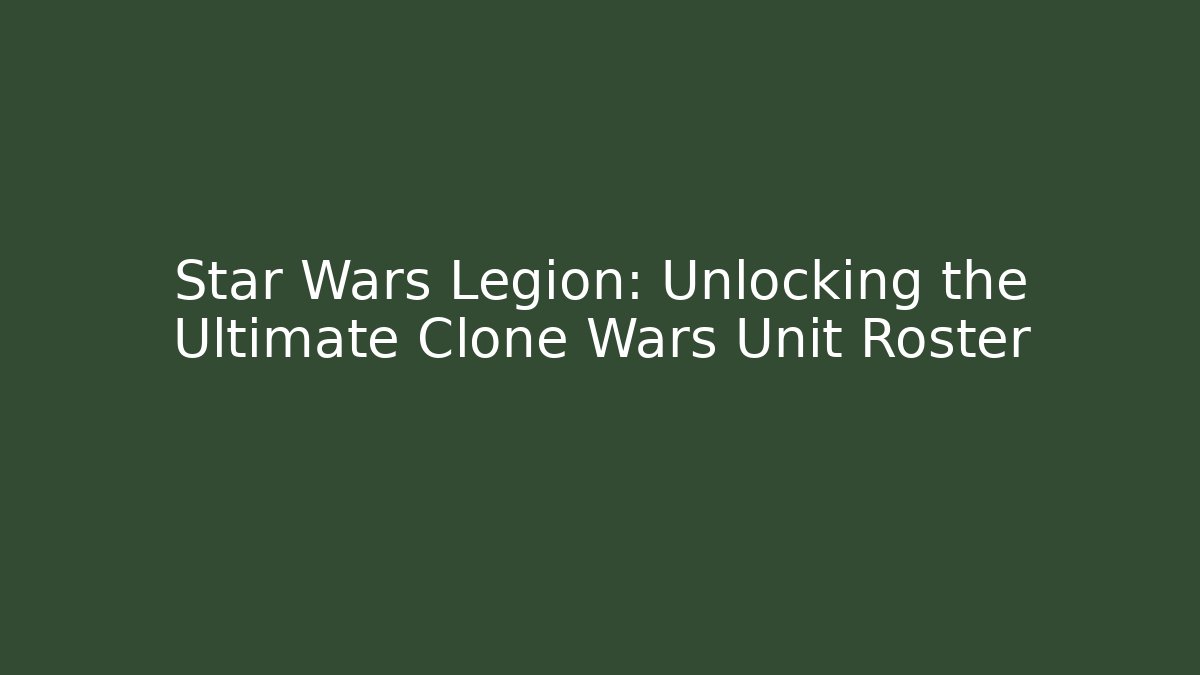 Star Wars Legion: Unlocking the Ultimate Clone Wars Unit Roster
