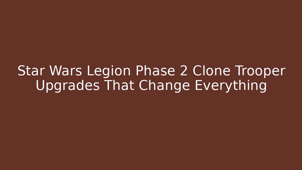 Star Wars Legion Phase 2 Clone Trooper Upgrades That Change Everything