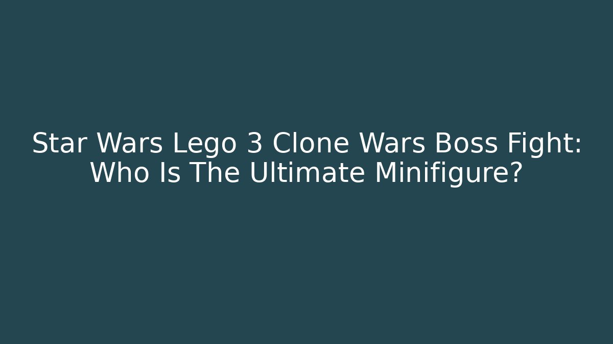 Star Wars Lego 3 Clone Wars Boss Fight: Who Is The Ultimate Minifigure?