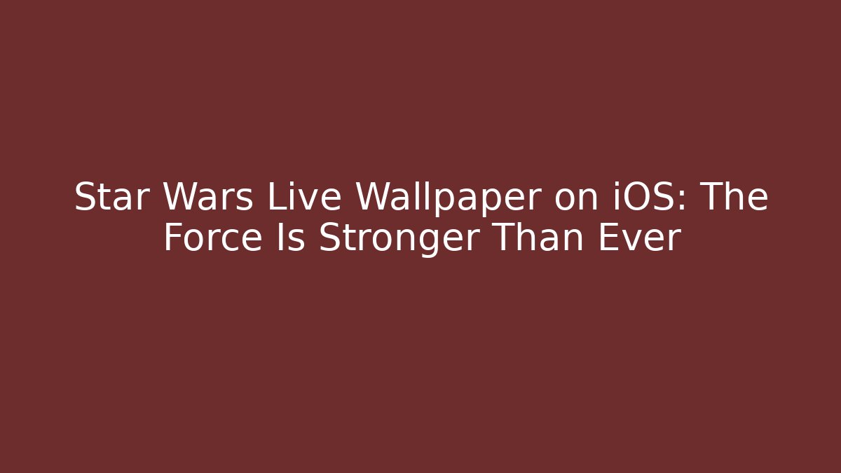 Star Wars Live Wallpaper on iOS: The Force Is Stronger Than Ever