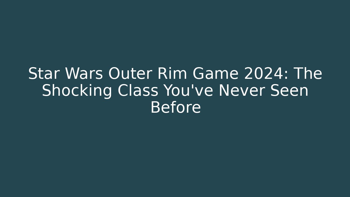 Star Wars Outer Rim Game 2024: The Shocking Class You've Never Seen Before
