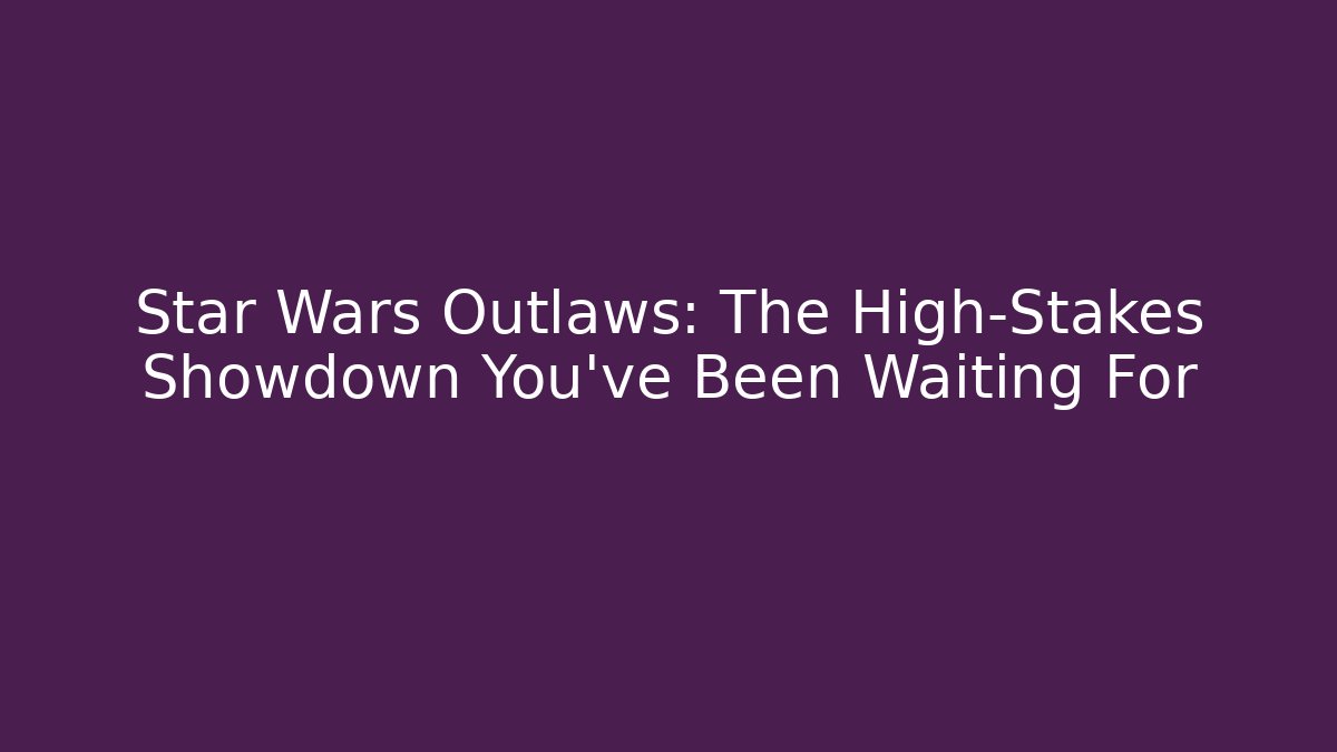 Star Wars Outlaws: The High-Stakes Showdown You've Been Waiting For