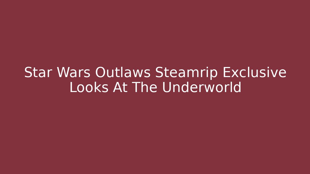 Star Wars Outlaws Steamrip Exclusive Looks At The Underworld