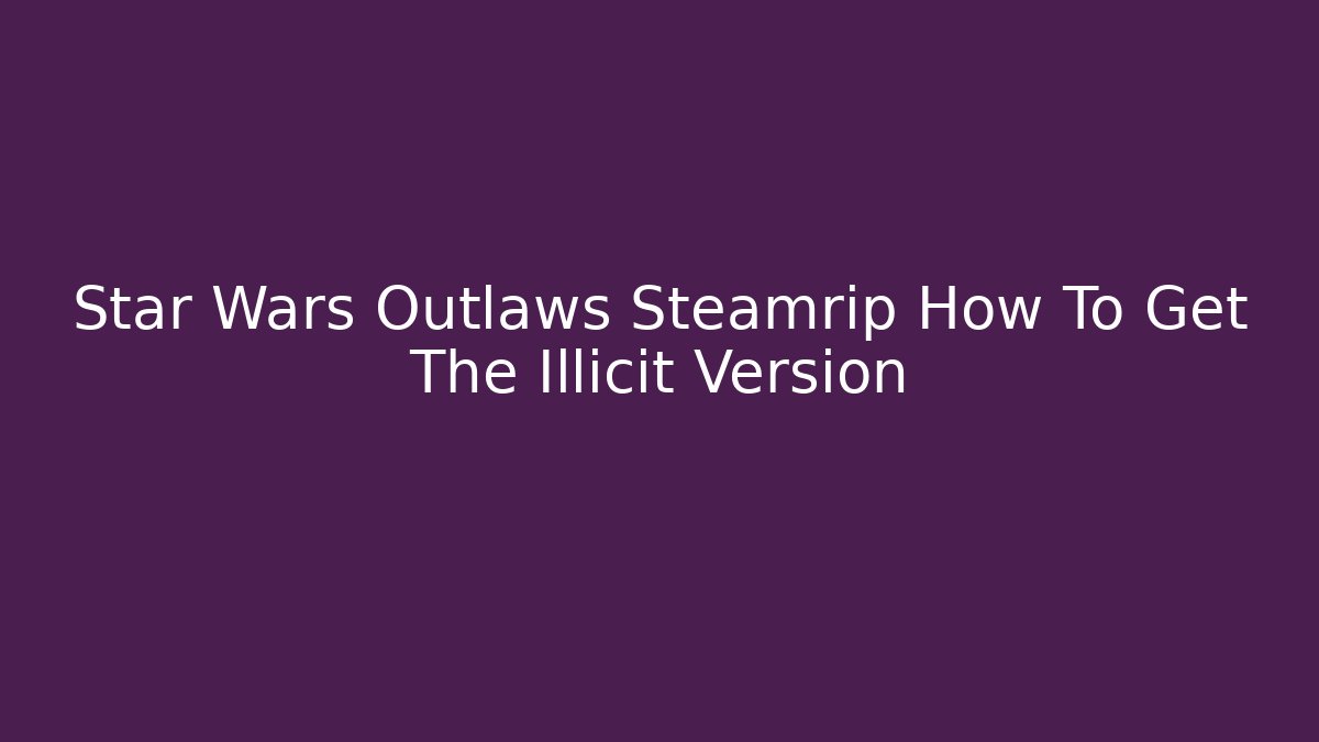 Star Wars Outlaws Steamrip How To Get The Illicit Version