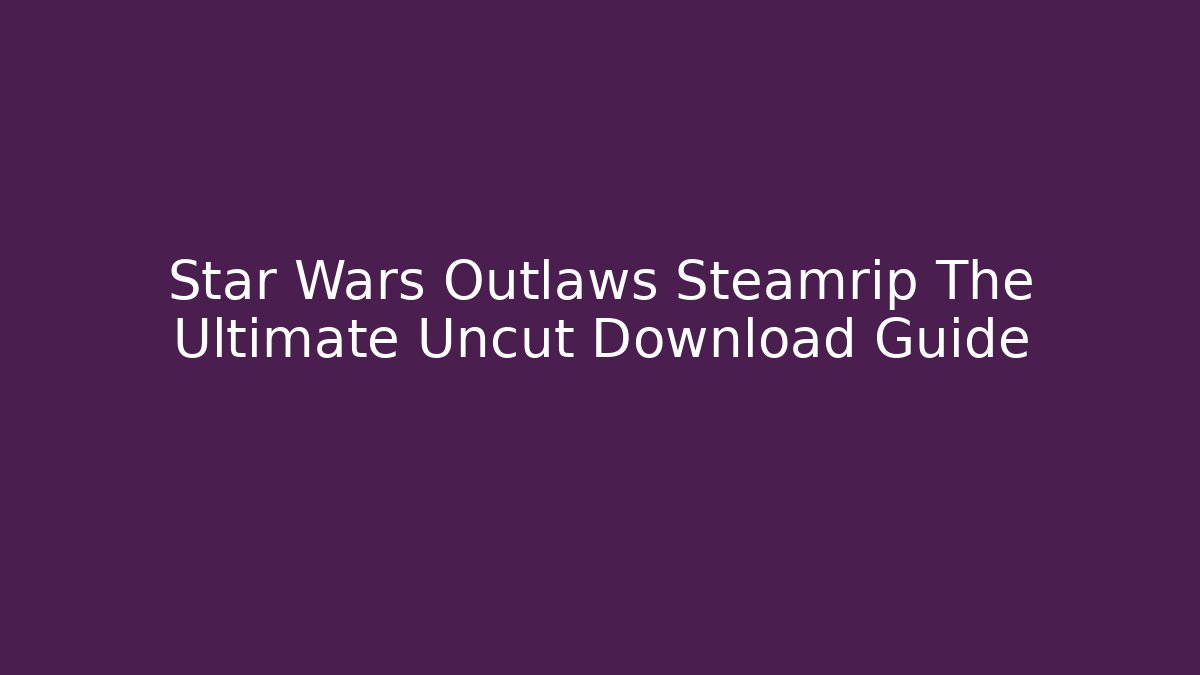Star Wars Outlaws Steamrip The Ultimate Uncut Download Guide