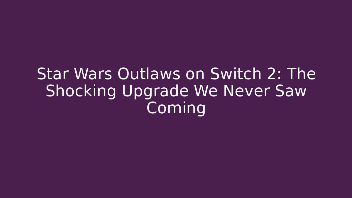 Star Wars Outlaws on Switch 2: The Shocking Upgrade We Never Saw Coming