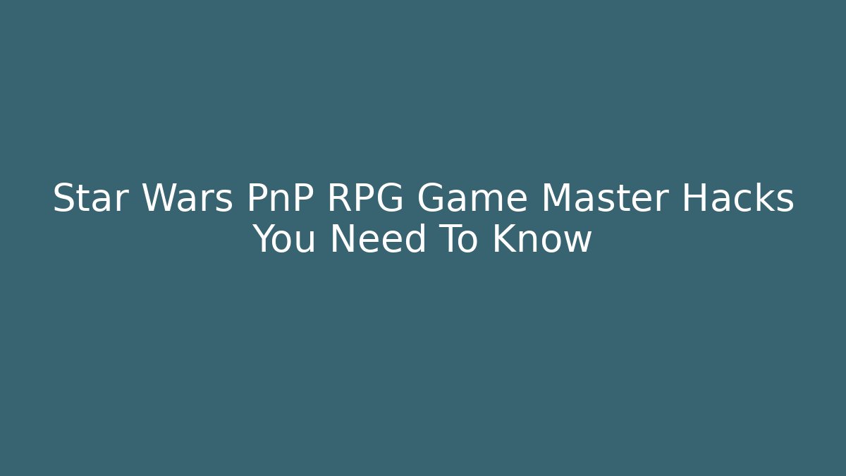 Star Wars PnP RPG Game Master Hacks You Need To Know