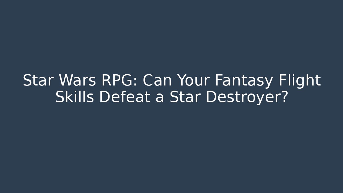 Star Wars RPG: Can Your Fantasy Flight Skills Defeat a Star Destroyer?