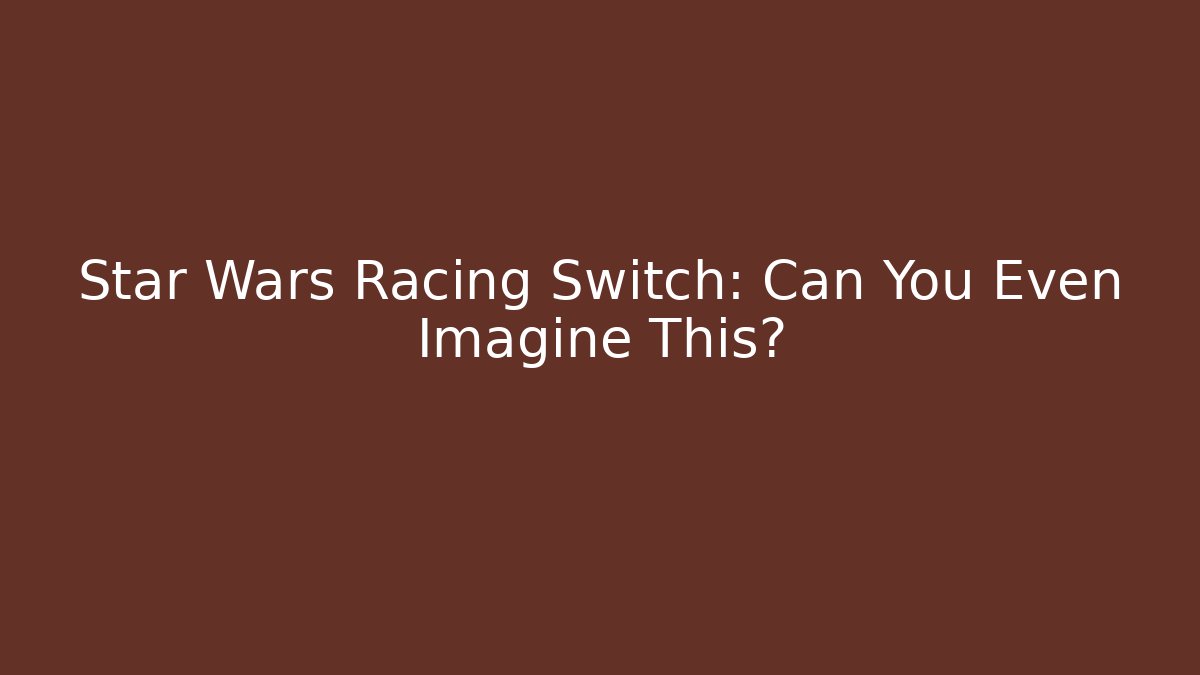 Star Wars Racing Switch: Can You Even Imagine This?