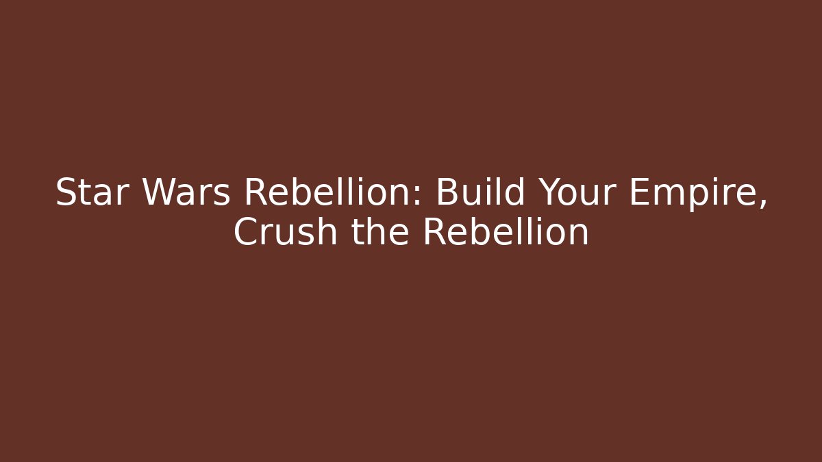Star Wars Rebellion: Build Your Empire, Crush the Rebellion
