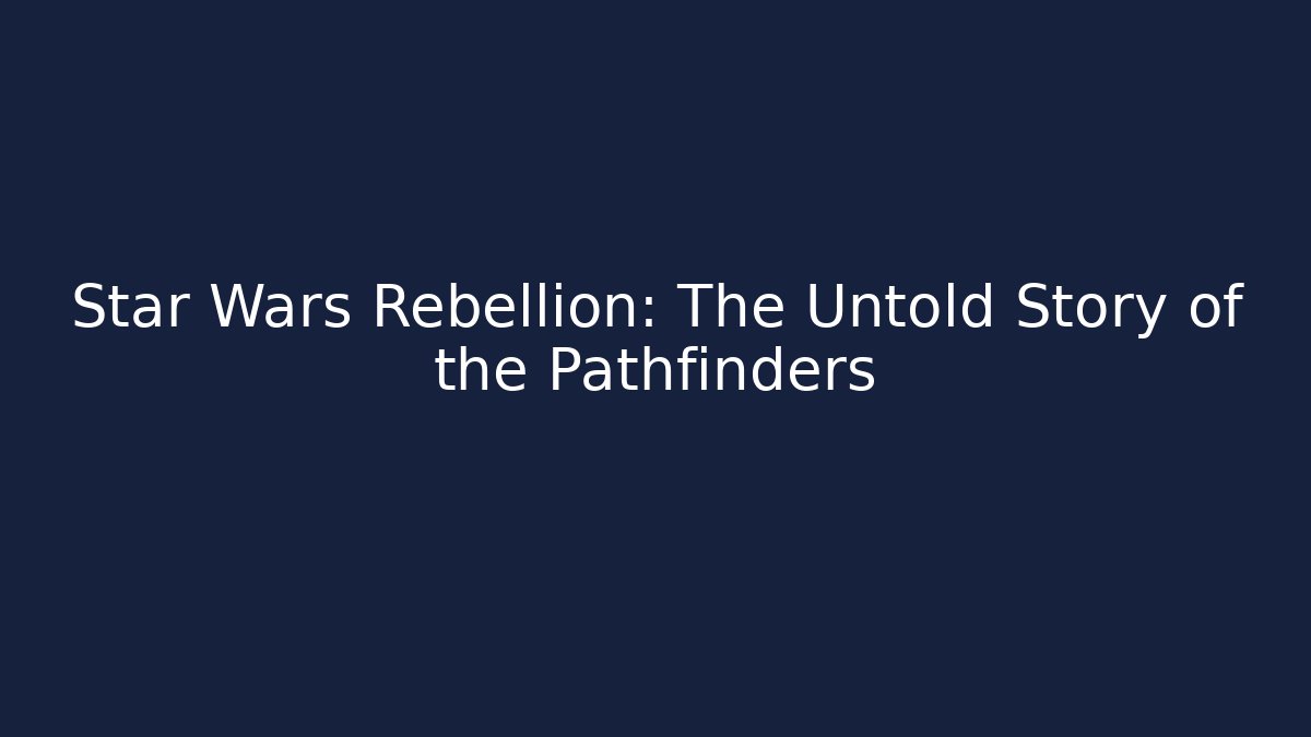 Star Wars Rebellion: The Untold Story of the Pathfinders
