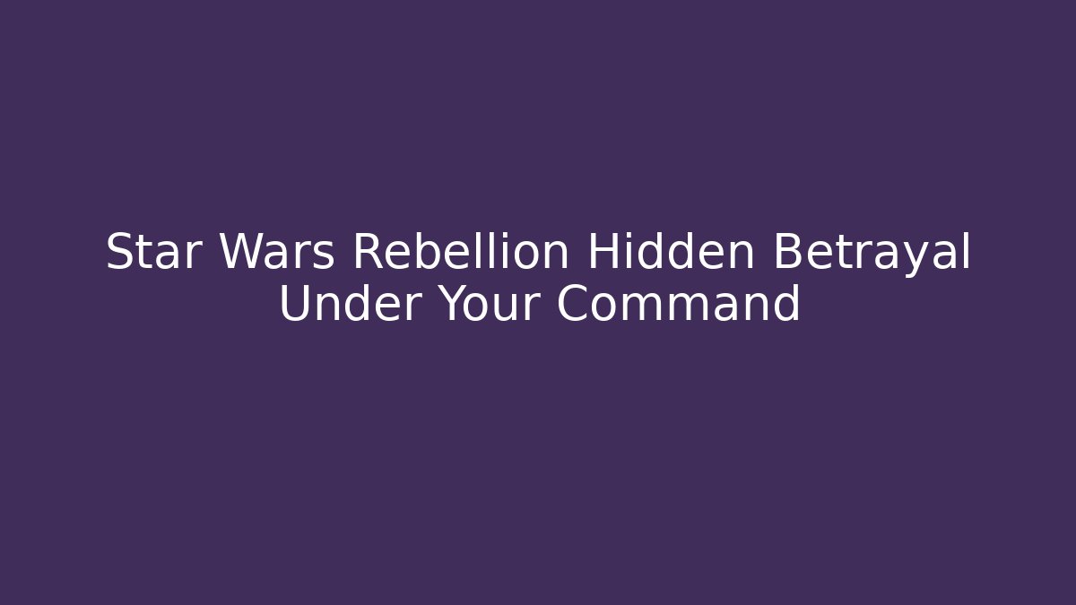 Star Wars Rebellion Hidden Betrayal Under Your Command - Critter Realm