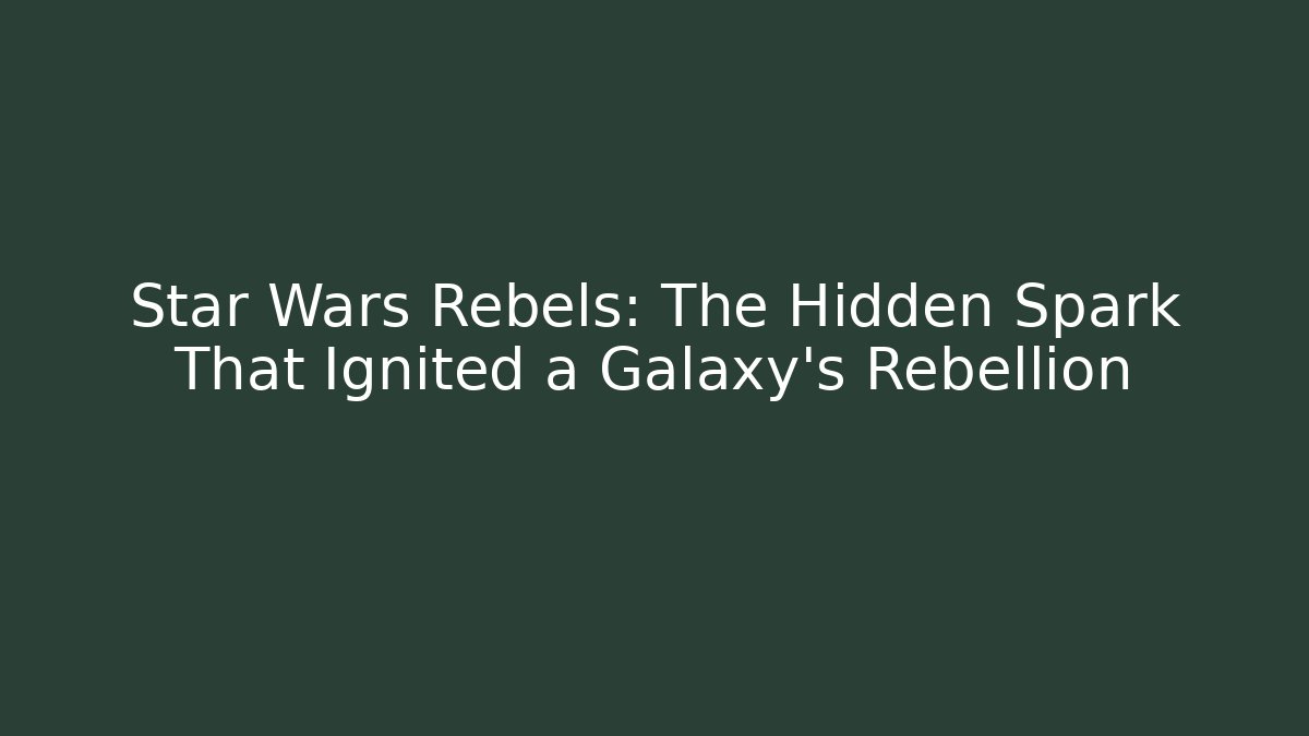 Star Wars Rebels: The Hidden Spark That Ignited a Galaxy's Rebellion