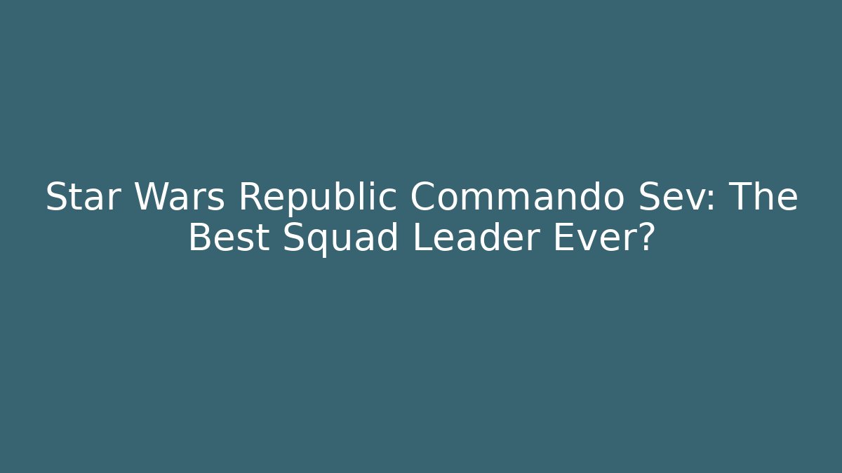 Star Wars Republic Commando Sev: The Best Squad Leader Ever?