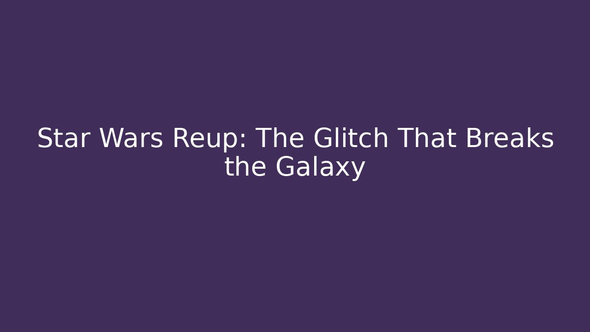 Star Wars Reup: The Glitch That Breaks the Galaxy
